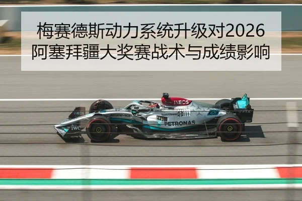 梅赛德斯动力系统升级对2026阿塞拜疆大奖赛战术与成绩影响