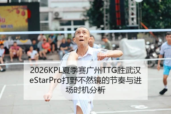 2026KPL夏季赛广州TTG胜武汉eStarPro打野不然镜的节奏与进场时机分析